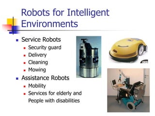 Robots for Intelligent
Environments
 Service Robots
 Security guard
 Delivery
 Cleaning
 Mowing
 Assistance Robots
 Mobility
 Services for elderly and
People with disabilities
 