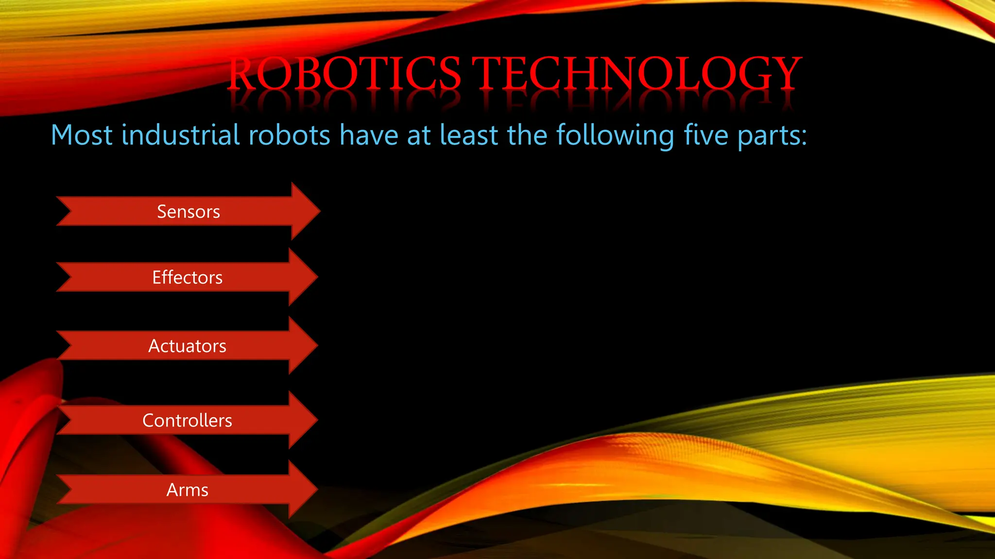 ROBOTICSTECHNOLOGY
Most industrial robots have at least the following five parts:
Sensors
Effectors
Actuators
Controllers
Arms
 