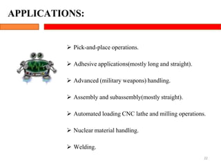  Pick-and-place operations.
 Adhesive applications(mostly long and straight).
 Advanced (military weapons) handling.
 Assembly and subassembly(mostly straight).
 Automated loading CNC lathe and milling operations.
 Nuclear material handling.
 Welding.
22
APPLICATIONS:
 