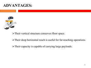 Their vertical structure conserves floor space.
Their deep horizontal reach is useful for far-reaching operations.
Their capacity is capable of carrying large payloads.
26
ADVANTAGES:
 