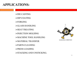 DIE CASTING
DIP COATING
FORGING
GLASS HANDLING
HEAT TREATING
INJECTION MOLDING
MACHINE TOOL HANDLING
MATERIAL TRANSFER
PARTS CLEANING
PRESS LOADING
STACKING AND UNSTICKING.
33
APPLICATIONS:
 