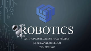 ROBOTICS
ARTIFICIAL INTELLIGENT FINAL PROJECT
ILGIN KAVAKLIOĞULLARI
CSE - 273213005
 