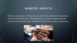ROBOTIC ASPECTS
There are many types of robots; they are used in many different environments
and for many different uses, although being very diverse in application and
form they all share three basic similarities when it comes to their construction:
 