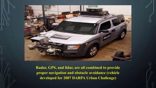 Radar, GPS, and lidar, are all combined to provide
proper navigation and obstacle avoidance (vehicle
developed for 2007 DARPA Urban Challenge)
 