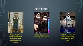 CONTROL
Puppet Magnus, a
robot-manipulated
marionette with
complex control
systems.
RuBot II can resolve
manually Rubik cubes.
TOPIO, a humanoid
robot, played ping
pong at Tokyo IREX
2009.
 
