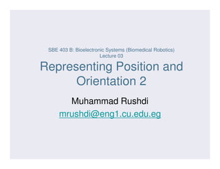 SBE 403 B: Bioelectronic Systems (Biomedical Robotics)
Lecture 03
Representing Position and
Orientation 2Orientation 2
Muhammad Rushdi
mrushdi@eng1.cu.edu.eg
 