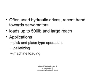 • Often used hydraulic drives, recent trend
towards servomotors
• loads up to 500lb and large reach
• Applications
– pick and place type operations
– palletizing
– machine loading
Vibrant Technologies &
Computers |
 