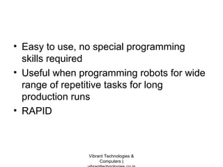 • Easy to use, no special programming
skills required
• Useful when programming robots for wide
range of repetitive tasks for long
production runs
• RAPID
Vibrant Technologies &
Computers |
 