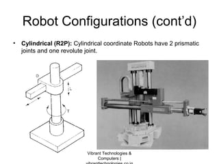 Robot Configurations (cont’d)
• Cylindrical (R2P): Cylindrical coordinate Robots have 2 prismatic
joints and one revolute joint.
Vibrant Technologies &
Computers |
 