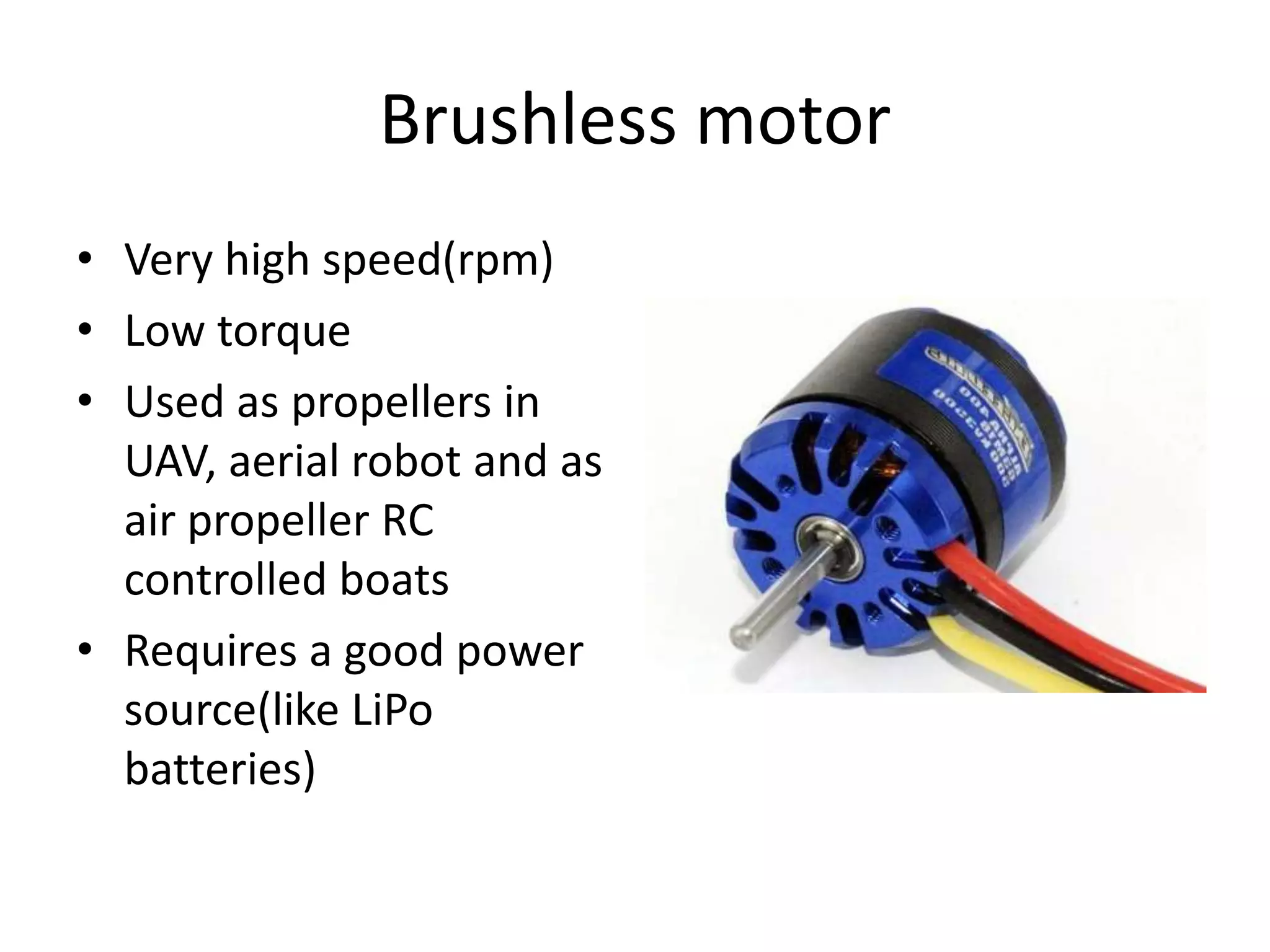 Brushless motor • Very high speed(rpm) • Low torque • Used as propellers in UAV, aerial robot and as air propeller RC controlled boats • Requires a good power source(like LiPo batteries) 