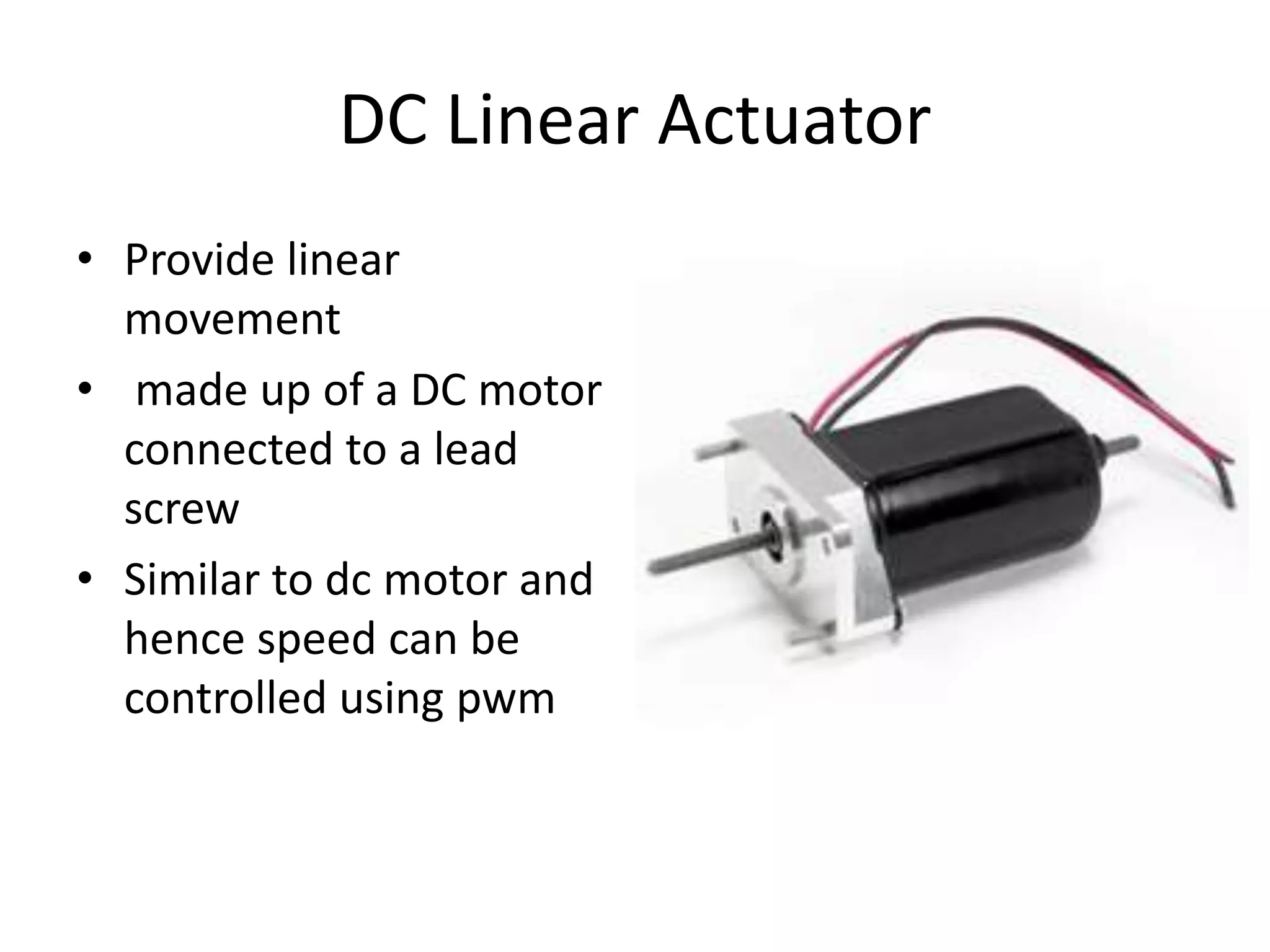 DC Linear Actuator • Provide linear movement • made up of a DC motor connected to a lead screw • Similar to dc motor and hence speed can be controlled using pwm 