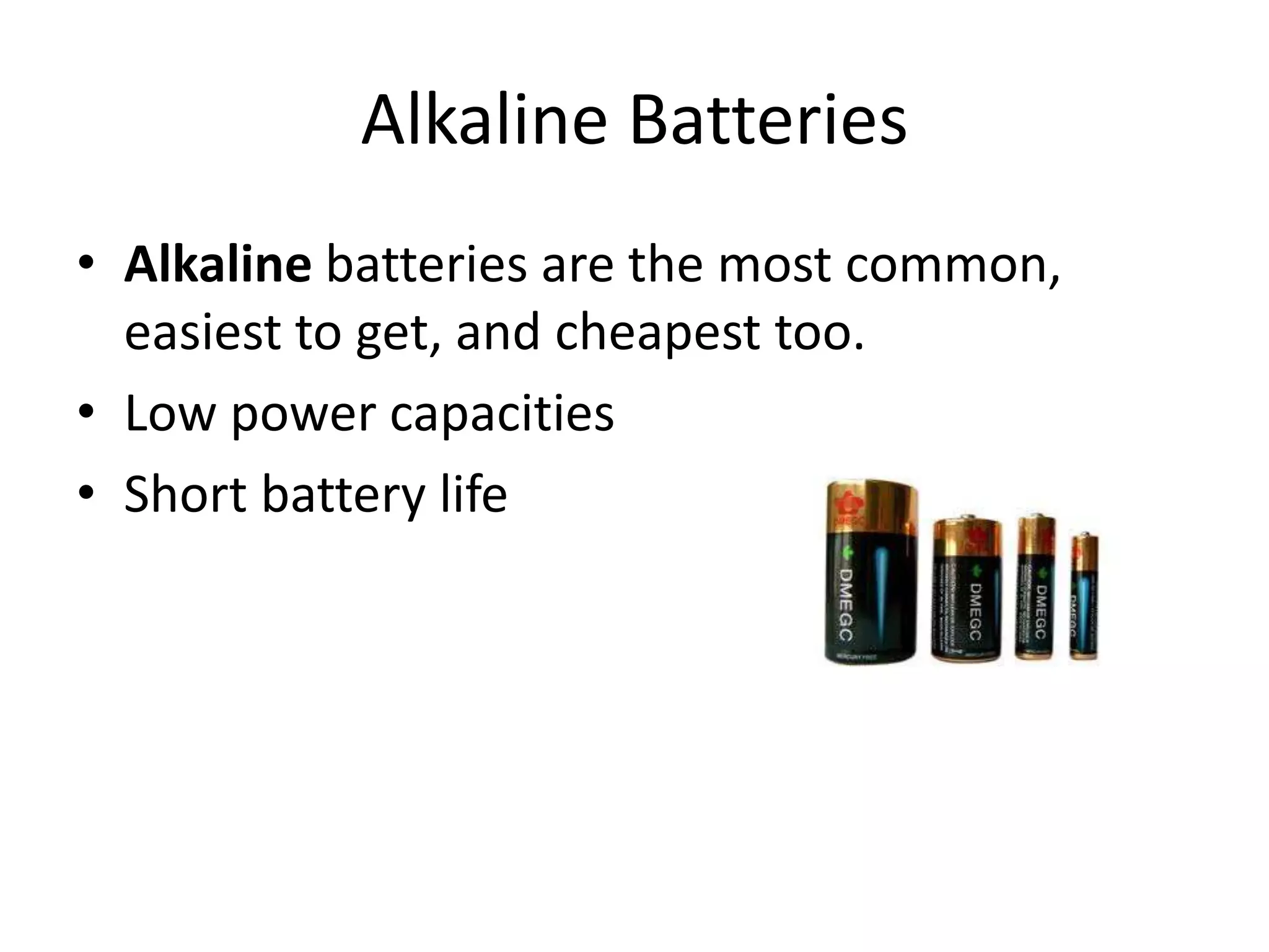 Alkaline Batteries • Alkaline batteries are the most common, easiest to get, and cheapest too. • Low power capacities • Short battery life 