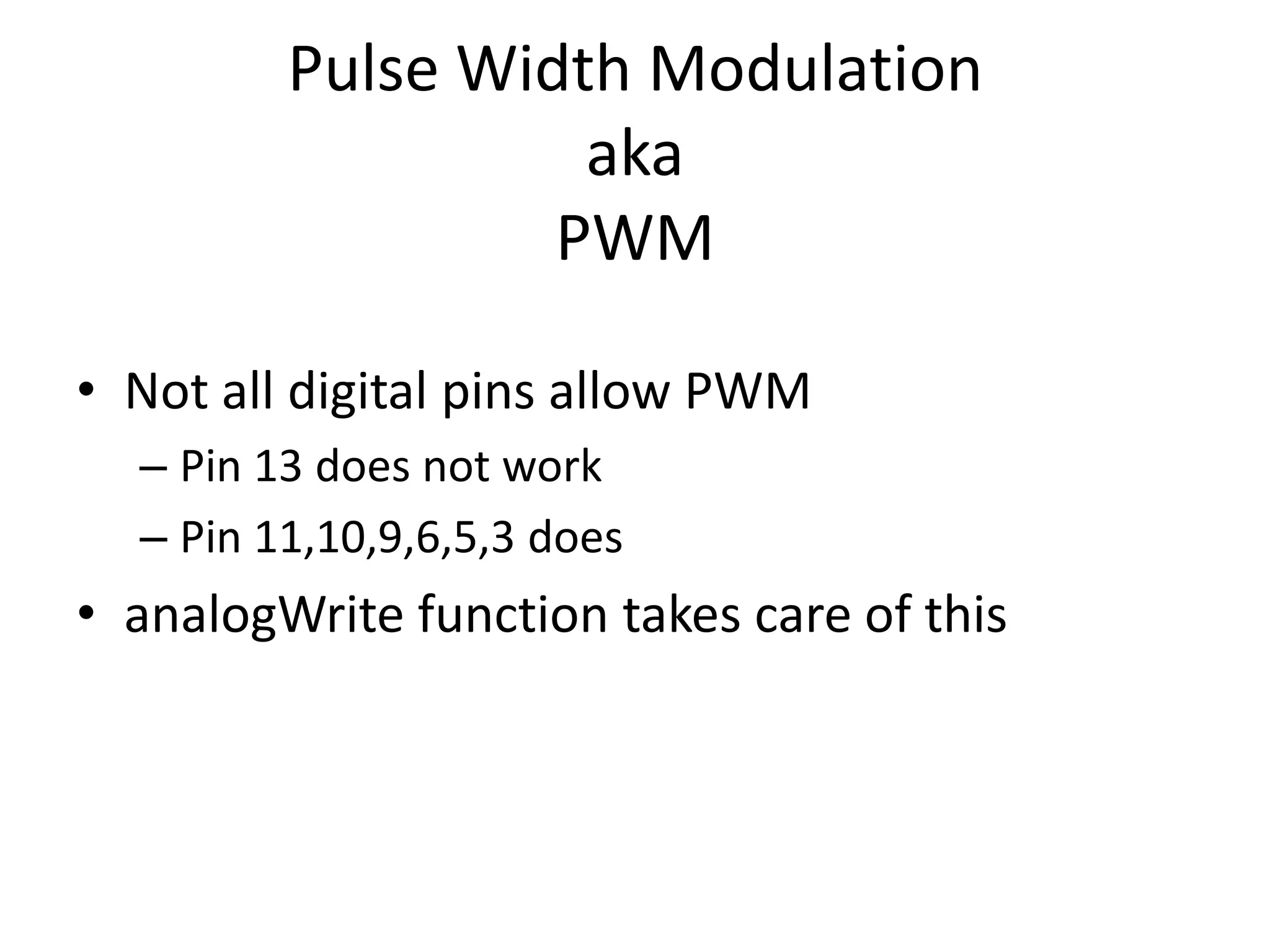 Pulse Width Modulation aka PWM • Not all digital pins allow PWM – Pin 13 does not work – Pin 11,10,9,6,5,3 does • analogWrite function takes care of this 