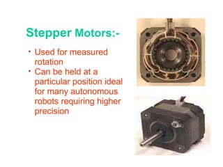 Stepper  Motors:- Used for measured rotation Can be held at a particular position ideal  for many autonomous robots requiring higher precision 