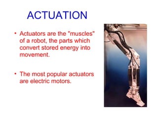 ACTUATION Actuators are the "muscles" of a robot, the parts which convert stored energy into movement. The most popular actuators are electric motors. 