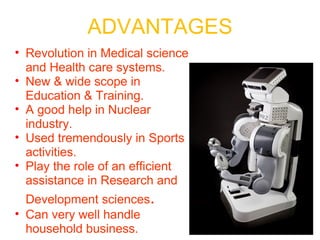 ADVANTAGES Revolution in Medical science and Health care systems.  New & wide scope in Education & Training. A good help in Nuclear industry. Used tremendously in Sports activities. Play the role of an efficient assistance in Research and Development sciences . Can very well handle household business. 