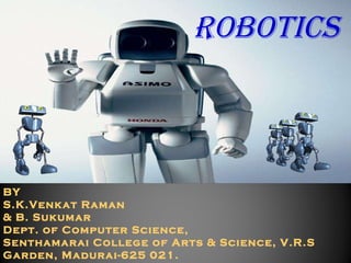 ROBOTICS BY S.K.Venkat Raman & B. Sukumar Dept. of Computer Science, Senthamarai College of Arts & Science, V.R.S Garden, Madurai-625 021. 