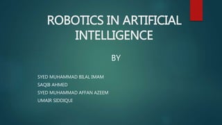 ROBOTICS IN ARTIFICIAL
INTELLIGENCE
BY
SYED MUHAMMAD BILAL IMAM
SAQIB AHMED
SYED MUHAMMAD AFFAN AZEEM
UMAIR SIDDIQUI
 