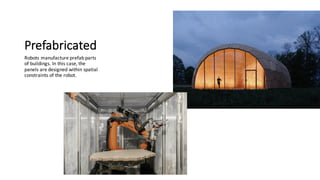 Prefabricated
Robots	manufacture	prefab	parts	
of	buildings.	In	this	case,	the	
panels	are	designed	within	spatial	
constraints	of	the	robot.
 