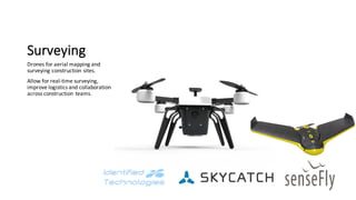 Surveying
Drones	for	aerial	mapping	and	
surveying	construction	sites.
Allow	for	real-time	surveying,	
improve	logistics	and	collaboration	
across	construction	teams.
 