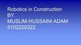 Robotics in Construction
BY
MUSLIM HUSSAINI ADAM
5102220322
 