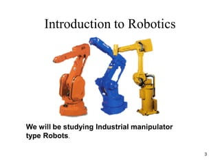 Introduction to Robotics
We will be studying Industrial manipulator
type Robots.
3
 