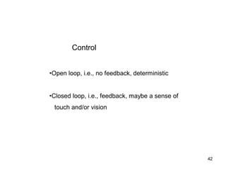 Control
•Open loop, i.e., no feedback, deterministic
•Closed loop, i.e., feedback, maybe a sense of
touch and/or vision
42
 