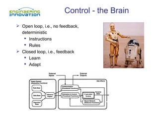 Control - the Brain
 Open loop, i.e., no feedback,
deterministic
 Instructions
 Rules
 Closed loop, i.e., feedback
 Learn
 Adapt
 