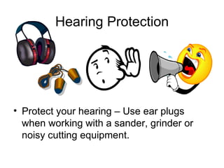 Hearing Protection Protect your hearing – Use ear plugs when working with a sander, grinder or noisy cutting equipment. 