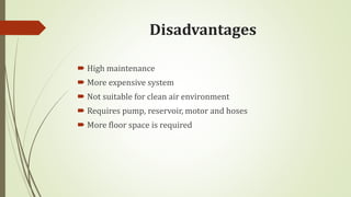 Disadvantages
 High maintenance
 More expensive system
 Not suitable for clean air environment
 Requires pump, reservoir, motor and hoses
 More floor space is required
 