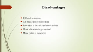 Disadvantages
 Difficult to control
 Air needs preconditioning
 Precision is less than electric drives
 More vibration is generated
 More noise is produced
 
