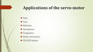 Applications of the servo motor
 Toys
 Cars
 Robotics
 Aeroplanes
 Computers
 Home electronics
 CD/DVD player
 