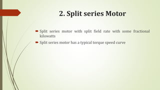 2. Split series Motor
 Split series motor with split field rate with some fractional
kilowatts
 Split series motor has a typical torque speed curve
 