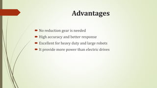 Advantages
 No reduction gear is needed
 High accuracy and better response
 Excellent for heavy duty and large robots
 It provide more power than electric drives
 