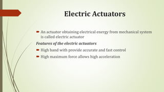 Electric Actuators
 An actuator obtaining electrical energy from mechanical system
is called electric actuator
Features of the electric actuators
 High band with provide accurate and fast control
 High maximum force allows high acceleration
 
