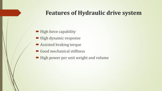 Features of Hydraulic drive system
 High force capability
 High dynamic response
 Assisted braking torque
 Good mechanical stiffness
 High power per unit weight and volume
 