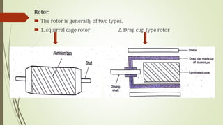 Rotor
 The rotor is generally of two types.
 1. squirrel cage rotor 2. Drag cup type rotor
 