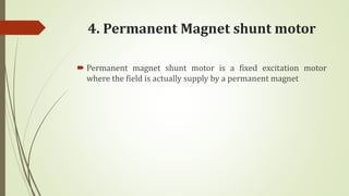 4. Permanent Magnet shunt motor
 Permanent magnet shunt motor is a fixed excitation motor
where the field is actually supply by a permanent magnet
 