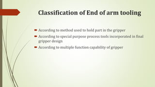 Classification of End of arm tooling
 According to method used to hold part in the gripper
 According to special purpose process tools incorporated in final
gripper design
 According to multiple function capability of gripper
 