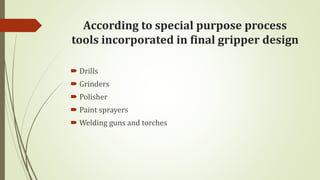 According to special purpose process
tools incorporated in final gripper design
 Drills
 Grinders
 Polisher
 Paint sprayers
 Welding guns and torches
 