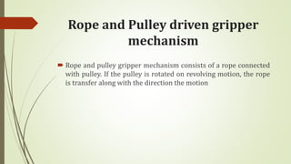 Rope and Pulley driven gripper
mechanism
 Rope and pulley gripper mechanism consists of a rope connected
with pulley. If the pulley is rotated on revolving motion, the rope
is transfer along with the direction the motion
 