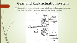 Gear and Rack actuation system
 It consist of gear, rack and guide rail. Gear and rack mechanisms
are used to convert rotation motion into linear motion.
 