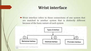 Wrist interface
 Wrist interface refers to those connections of one system that
are matched to another system that is distinctly different
because of the basic nature of each system
 