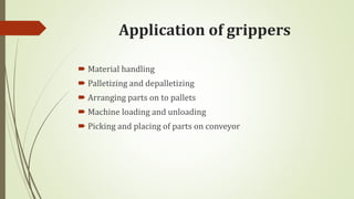 Application of grippers
 Material handling
 Palletizing and depalletizing
 Arranging parts on to pallets
 Machine loading and unloading
 Picking and placing of parts on conveyor
 