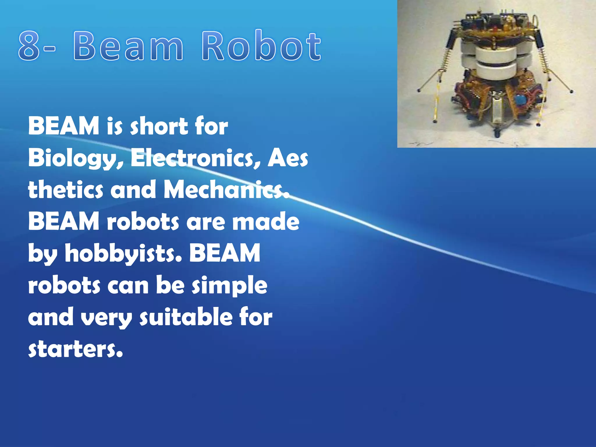 BEAM is short for
Biology, Electronics, Aes
thetics and Mechanics.
BEAM robots are made
by hobbyists. BEAM
robots can be simple
and very suitable for
starters.
 