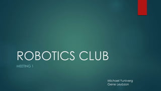 ROBOTICS CLUB
MEETING 1
Michael Yuniverg
Gene Leybzon
 