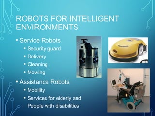 ROBOTS FOR INTELLIGENT
ENVIRONMENTS
• Service Robots
• Security guard
• Delivery
• Cleaning
• Mowing
• Assistance Robots
• Mobility
• Services for elderly and
People with disabilities
 