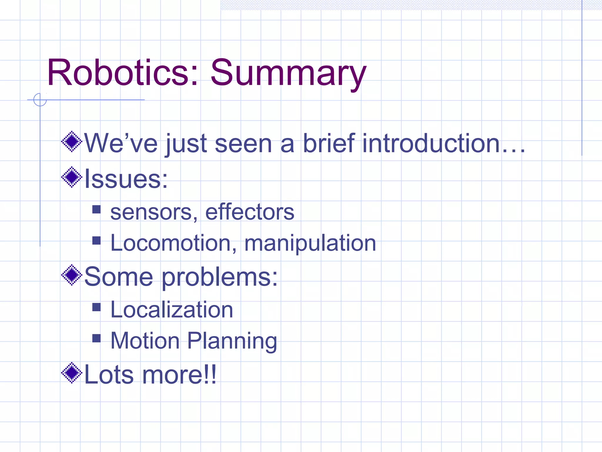 Robotics: Summary
We’ve just seen a brief introduction…
Issues:
 sensors, effectors
 Locomotion, manipulation
Some problems:
 Localization
 Motion Planning
Lots more!!
 