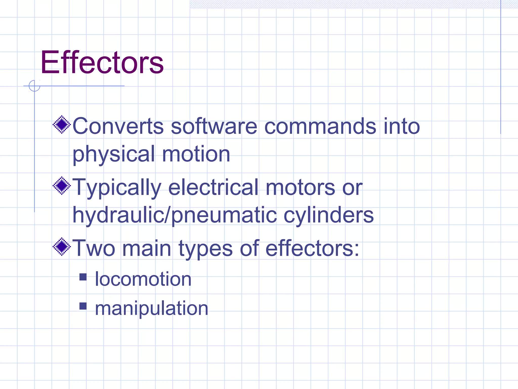 Effectors
Converts software commands into
physical motion
Typically electrical motors or
hydraulic/pneumatic cylinders
Two main types of effectors:
 locomotion
 manipulation
 