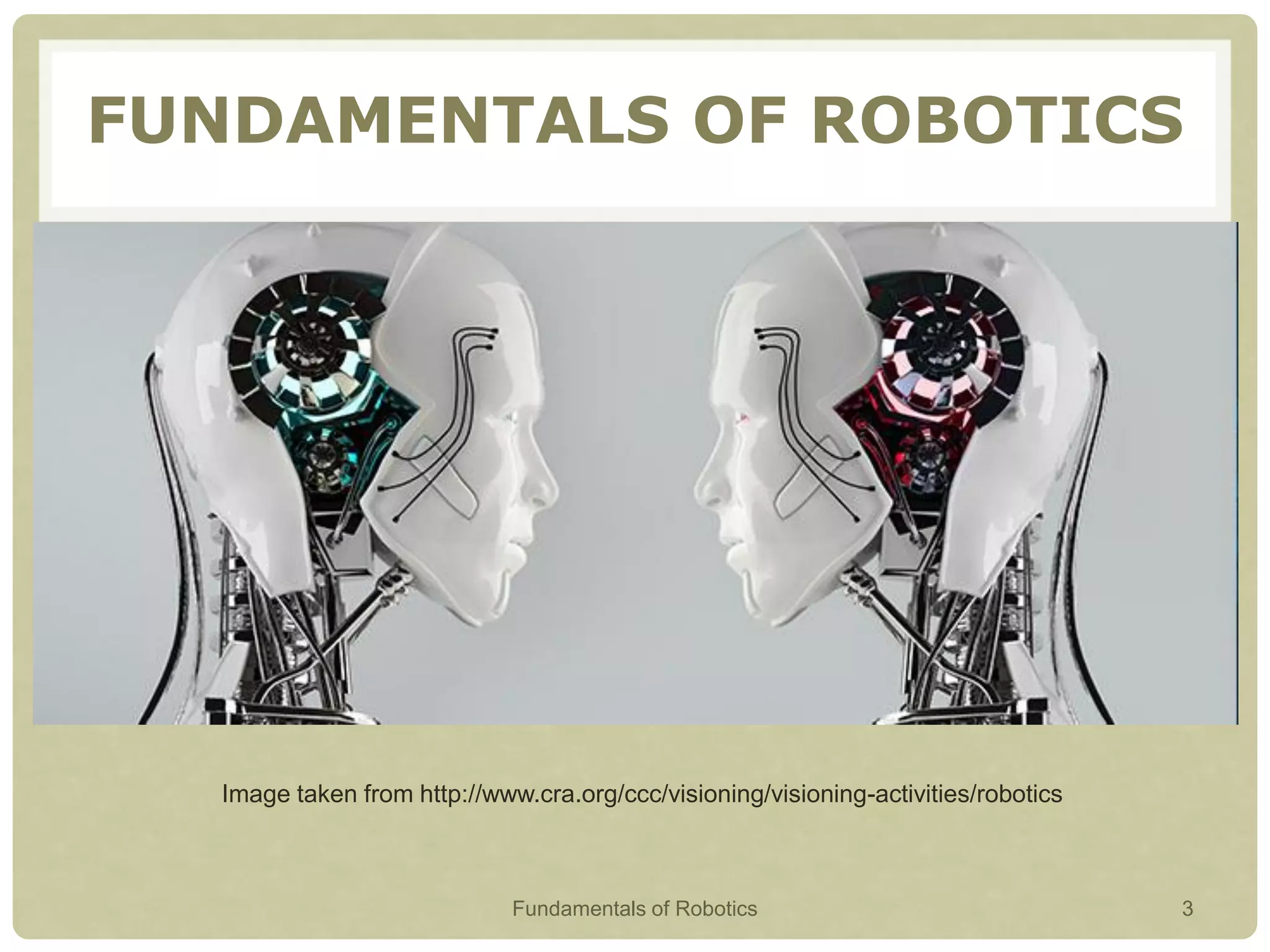 FUNDAMENTALS OF ROBOTICS
Image taken from http://www.cra.org/ccc/visioning/visioning-activities/robotics
Fundamentals of Robotics 3
 